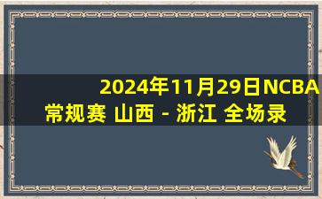 2024年11月29日NCBA常规赛 山西 - 浙江 全场录像